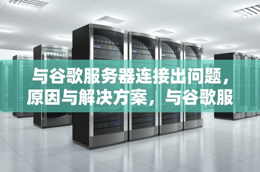 与谷歌服务器连接出问题，原因与解决方案，与谷歌服务器连接出问题怎么解决