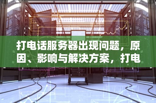 打电话服务器出现问题，原因、影响与解决方案，打电话服务器出现问题怎么回事