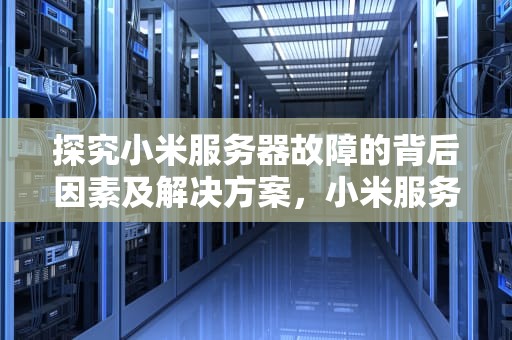 探究小米服务器故障的背后因素及解决方案，小米服务器出问题了吗知乎