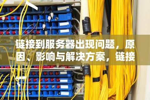 链接到服务器出现问题，原因、影响与解决方案，链接到服务器出现问题怎么解决