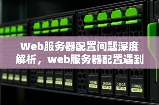 Web服务器配置问题深度解析，web服务器配置遇到的问题有哪些