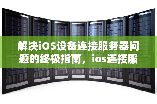 解决iOS设备连接服务器问题的终极指南，ios连接服务器出现问题