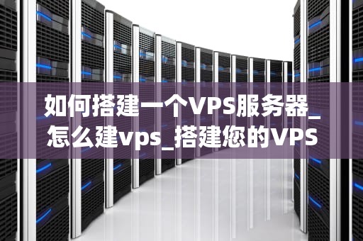 如何搭建一个VPS服务器_怎么建vps_搭建您的VPS服务器：一个详细指南