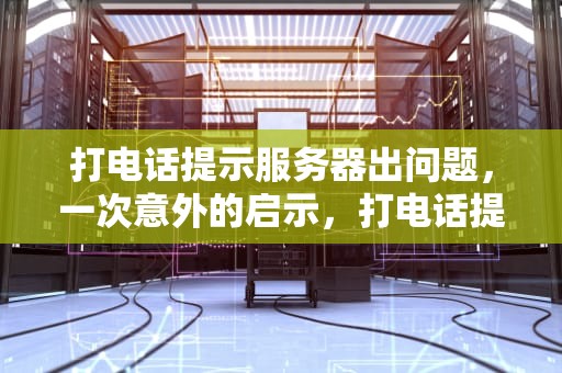 打电话提示服务器出问题，一次意外的启示，打电话提示服务器出问题怎么回事