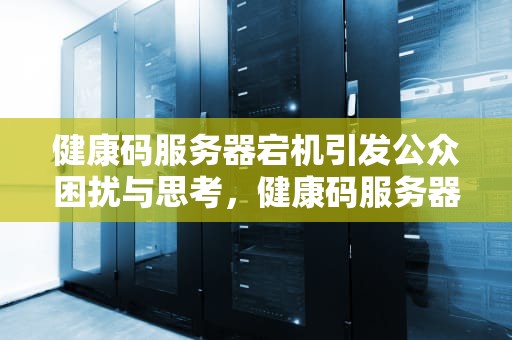 健康码服务器宕机引发公众困扰与思考，健康码服务器出问题了怎么办