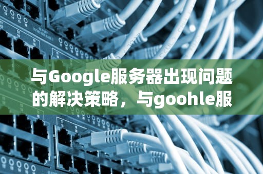 与Google服务器出现问题的解决策略，与goohle服务器出现问题