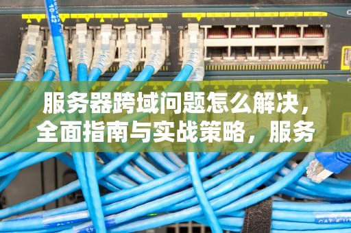 服务器跨域问题怎么解决，全面指南与实战策略，服务器跨域问题怎么解决的
