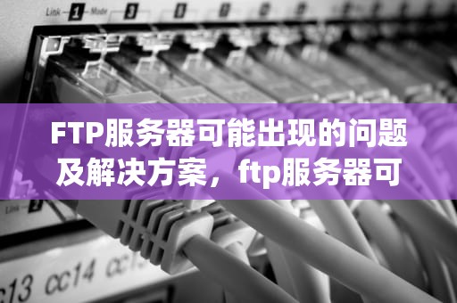 FTP服务器可能出现的问题及解决方案，ftp服务器可能出现的问题有哪些