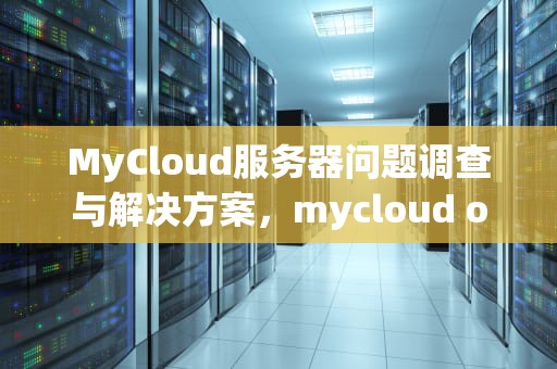 MyCloud服务器问题调查与解决方案，mycloud os