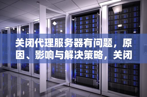 关闭代理服务器有问题，原因、影响与解决策略，关闭代理服务器有问题吗