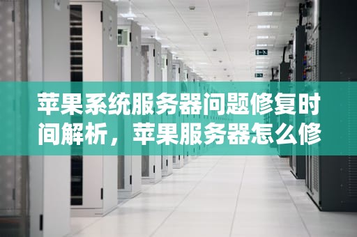苹果系统服务器问题修复时间解析，苹果服务器怎么修复