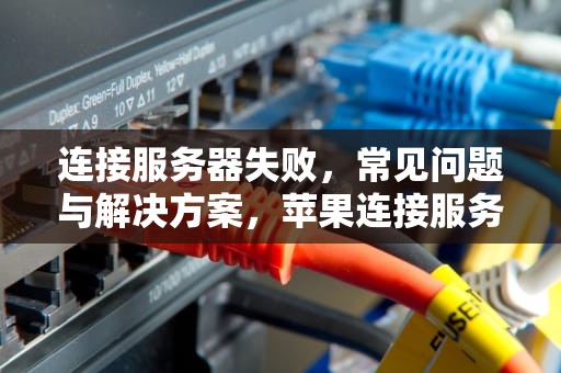 连接服务器失败，常见问题与解决方案，苹果连接服务器失败什么问题
