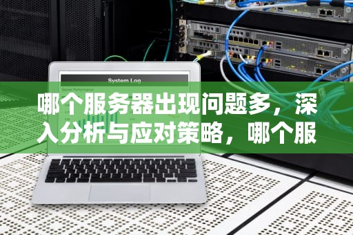 哪个服务器出现问题多，深入分析与应对策略，哪个服务器出现问题多了