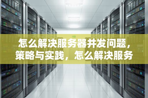 怎么解决服务器并发问题，策略与实践，怎么解决服务器并发问题的问题