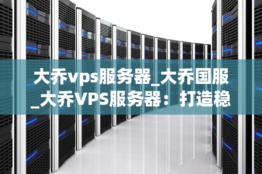 大乔vps服务器_大乔国服_大乔VPS服务器：打造稳定高效的网络环境