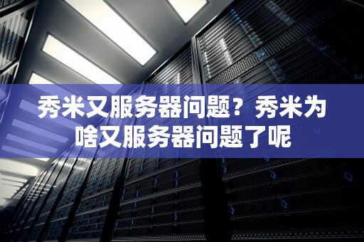 秀米又服务器问题？秀米为啥又服务器问题了呢