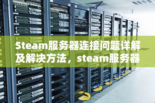 Steam服务器连接问题详解及解决方法，steam服务器发生错误怎么办