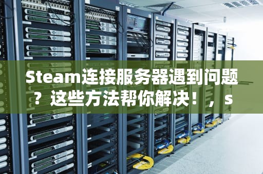 Steam连接服务器遇到问题？这些方法帮你解决！，staem链接服务器错误