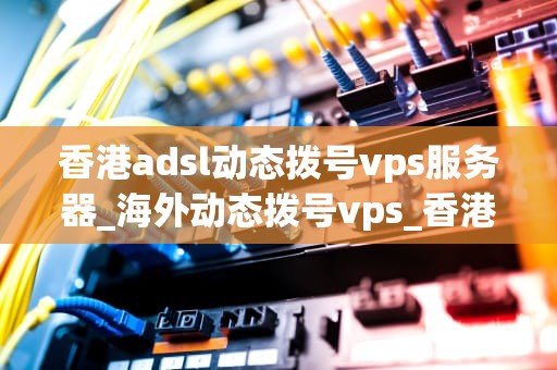 香港adsl动态拨号vps服务器_海外动态拨号vps_香港ADSl动态拨号VPS服务器的全面解析