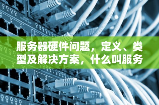 服务器硬件问题，定义、类型及解决方案，什么叫服务器硬件问题啊知乎