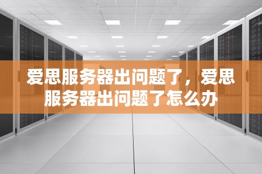 爱思服务器出问题了，爱思服务器出问题了怎么办