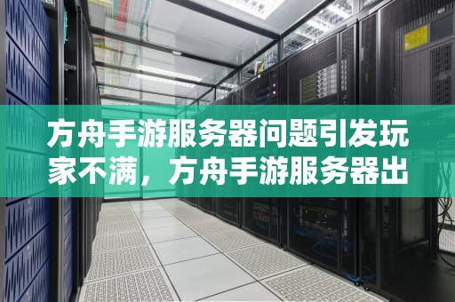 方舟手游服务器问题引发玩家不满，方舟手游服务器出问题怎么解决