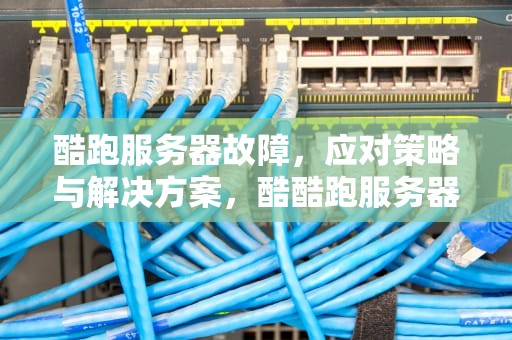 酷跑服务器故障，应对策略与解决方案，酷酷跑服务器出问题咋办啊
