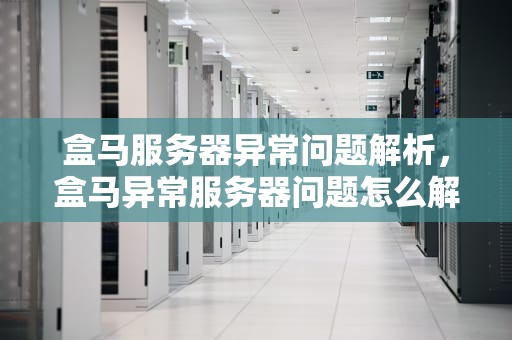 盒马服务器异常问题解析，盒马异常服务器问题怎么解决