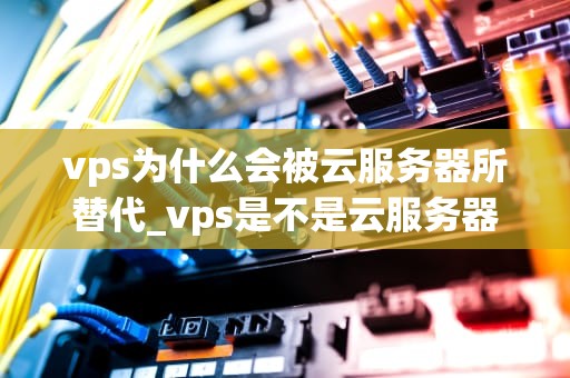 vps为什么会被云服务器所替代_vps是不是云服务器_云服务器崛起：为何VPS逐渐被取代？