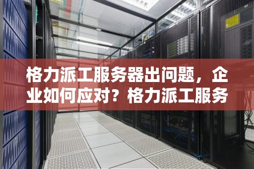 格力派工服务器出问题，企业如何应对？格力派工服务器出问题了吗