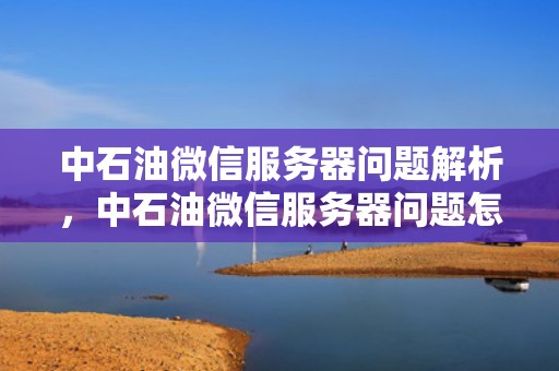 中石油微信服务器问题解析，中石油微信服务器问题怎么解决