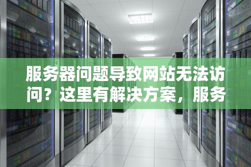 服务器问题导致网站无法访问？这里有解决方案，服务器问题 网站怎么办解决