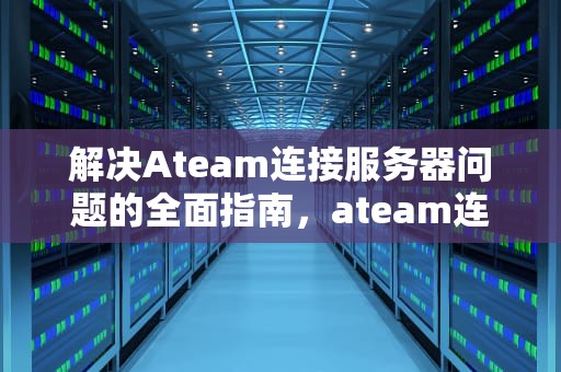 解决Ateam连接服务器问题的全面指南，ateam连接错误