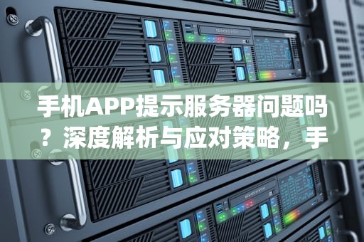 手机APP提示服务器问题吗？深度解析与应对策略，手机app显示服务器异常