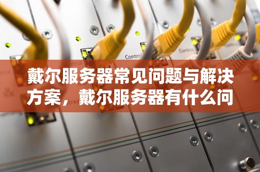 戴尔服务器常见问题与解决方案，戴尔服务器有什么问题吗
