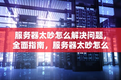 服务器太吵怎么解决问题，全面指南，服务器太吵怎么解决问题啊