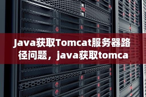 Java获取Tomcat服务器路径问题，java获取tomcat项目路径
