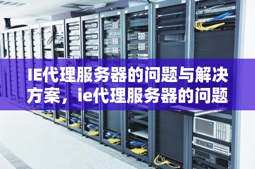 IE代理服务器的问题与解决方案，ie代理服务器的问题有哪些
