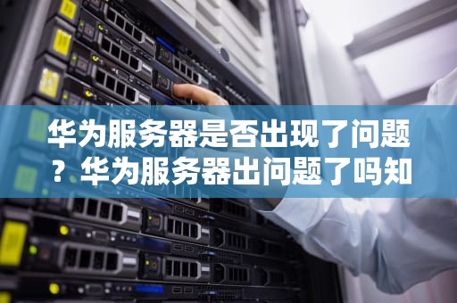 华为服务器是否出现了问题？华为服务器出问题了吗知乎