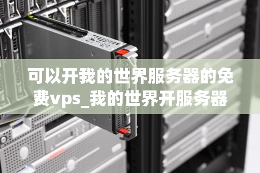 可以开我的世界服务器的免费vps_我的世界开服务器软件手机版_免费VPS开设Minecraft服务器的全面指南