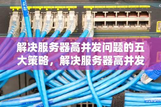 解决服务器高并发问题的五大策略，解决服务器高并发的问题有哪些