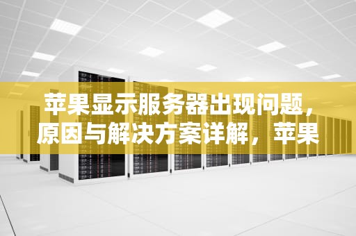 苹果显示服务器出现问题，原因与解决方案详解，苹果显示服务器出现问题是怎么回事