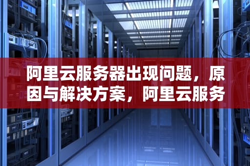 阿里云服务器出现问题，原因与解决方案，阿里云服务器出现问题解决方法及解决方法