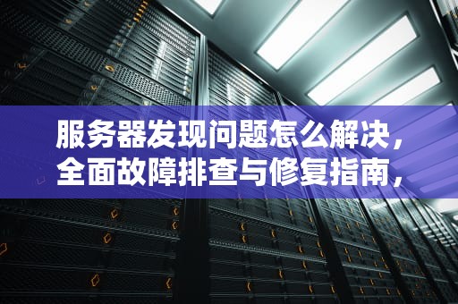 服务器发现问题怎么解决，全面故障排查与修复指南，服务器发现问题怎么解决的