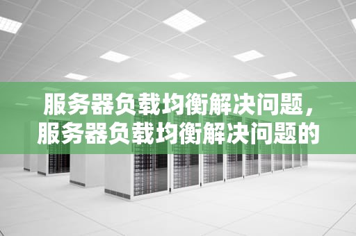 服务器负载均衡解决问题，服务器负载均衡解决问题的方法