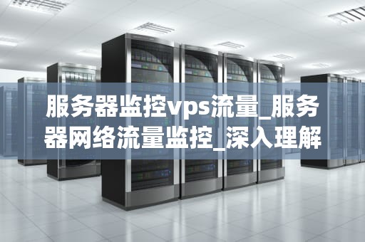 服务器监控vps流量_服务器网络流量监控_深入理解服务器监控VPS流量的重要性