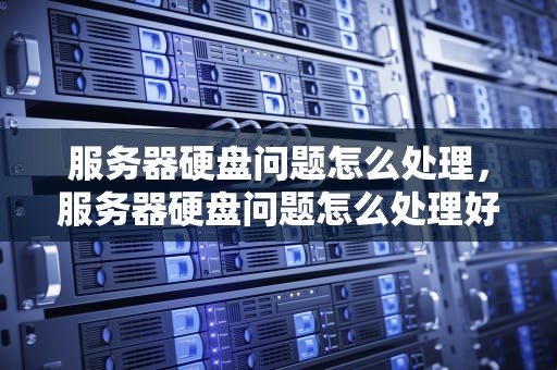 服务器硬盘问题怎么处理，服务器硬盘问题怎么处理好
