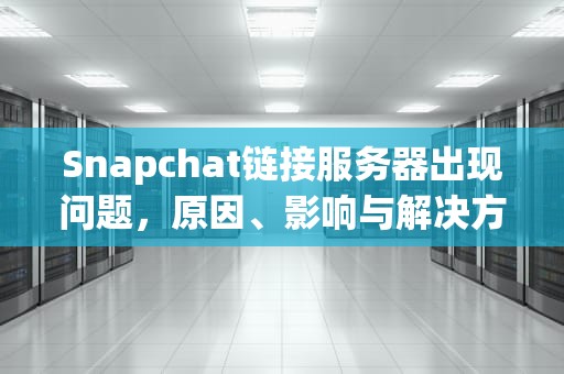 Snapchat链接服务器出现问题，原因、影响与解决方案，snapchat连接服务器出现错误