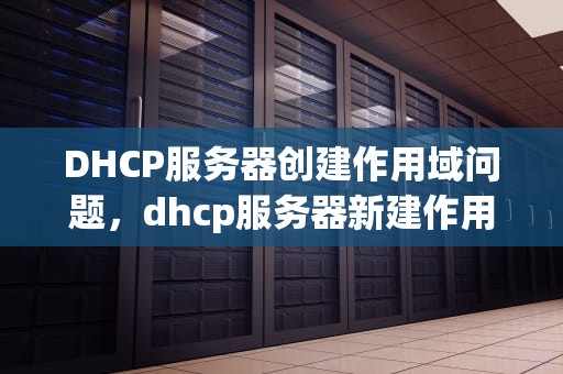 DHCP服务器创建作用域问题，dhcp服务器新建作用域