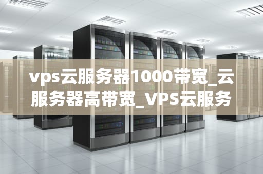 vps云服务器1000带宽_云服务器高带宽_VPS云服务器1000带宽的深度解析